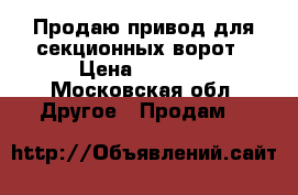 Продаю привод для секционных ворот › Цена ­ 6 500 - Московская обл. Другое » Продам   